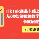 TikTok商品卡线上课，​店铺端从0到1保姆级教学，了解商品卡底层逻辑