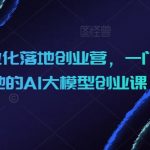 AIGC商业化落地创业营，一门非常落地的AI大模型创业课