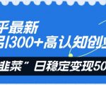 知乎最新日引300+高认知创业粉，“割韭菜”日稳定变现5000+【揭秘】