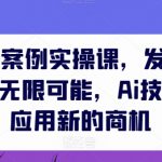 AIGC商业案例实操课，发觉其创造和商业的无限可能，Ai技术在行业应用新的商机