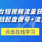 三大平台短视频流量获客，从0-1实战起盘做号+流量创收