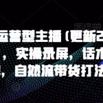 “打造运营型主播(更新24年11月)，实操录屏，话术拆解，自然流带货打法”