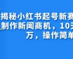 “揭秘小红书起号新赛道，AI制作新闻商机，10天涨粉1万，操作简单”