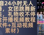 “DY 24小时无人直播，女团跳舞新玩法，礼物收不停(含开播视频教程+软件+互动视频素材)【揭秘】”