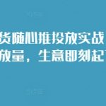 “短视频带货随心推投放实战，从选品到放量，生意即刻起飞”