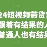 “2024短视频带货实战课，跟着有结果的人，让普通人也有结果”