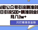 “利用AI矩阵做公众号引流精准创业粉，单日引流500+精准创业粉，月入过w【揭秘】”