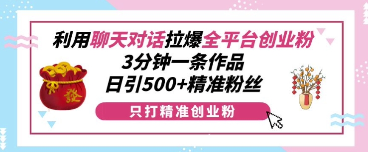 “利用聊天对话拉爆全平台创业粉，3分钟一条作品，日引500+精准粉丝”