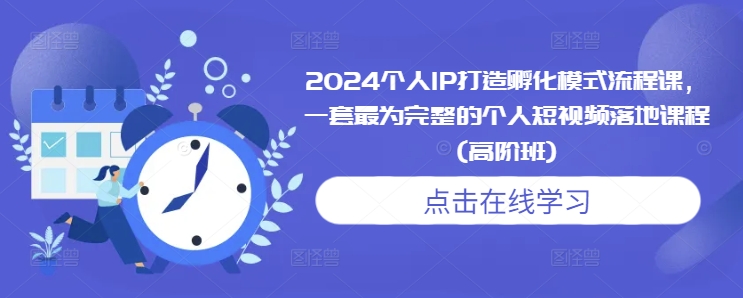 “2024个人IP打造孵化模式流程课，一套最为完整的个人短视频落地课程(高阶班)”