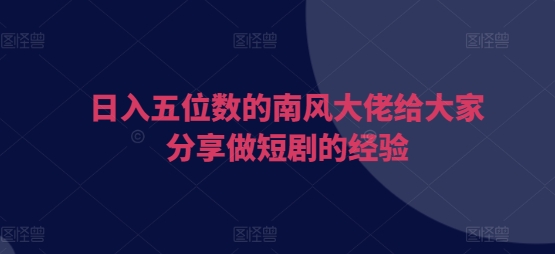 “日入五位数的南风大佬给大家分享做短剧的经验”