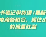 “小红书笔记带货课(更新12月)流量电商新机会，抓住小红书的流量红利”