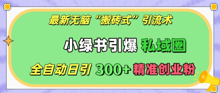 “最新无脑“搬砖式”引流术，小绿书引爆私域圈，全自动日引300+精准创业粉【揭秘】”