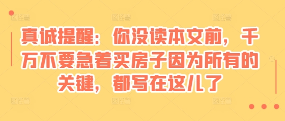 “某付费文章：真诚提醒：你没读本文前，千万不要急着买房子因为所有的关键，都写在这儿了”