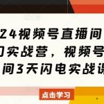 “2024视频号直播间爆单闭门实战营，视频号直播间3天闪电实战课”