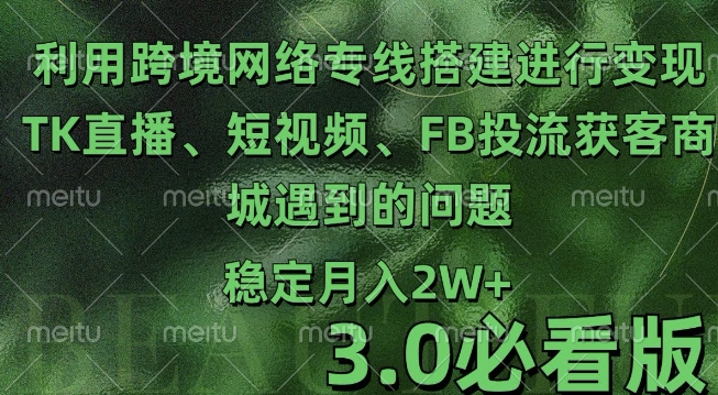 “利用跨境电商网络及搭建TK直播、短视频、FB投流获客以及商城遇到的问题进行变现3.0必看版【揭秘】”