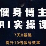 “健身博主AI实操课——7天从0到1提升10倍做号效率”