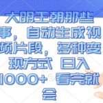 “大明王朝那些事，自动生成视频片段，多种变现方式 日入1k 看完就会【揭秘】”